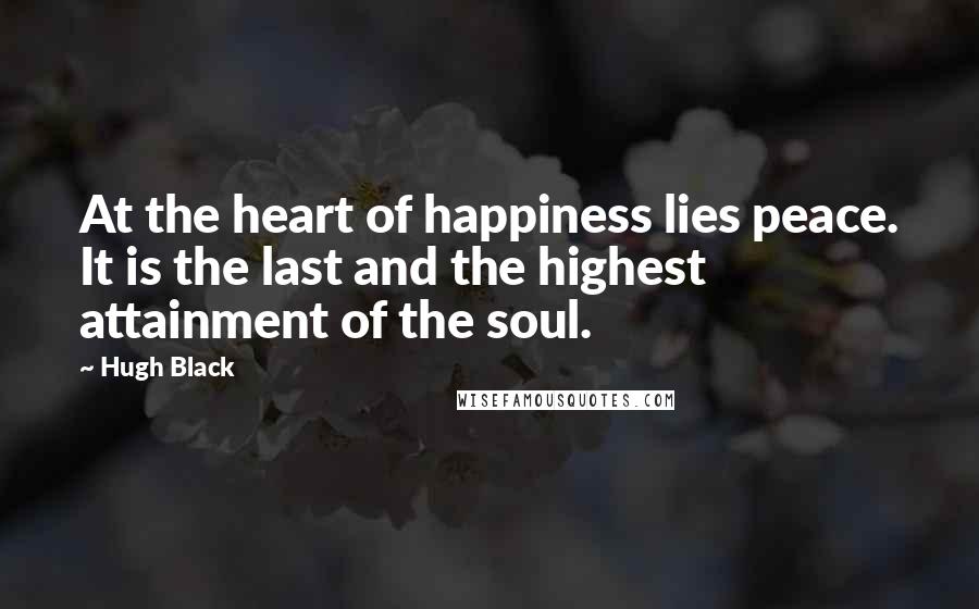 Hugh Black Quotes: At the heart of happiness lies peace. It is the last and the highest attainment of the soul.