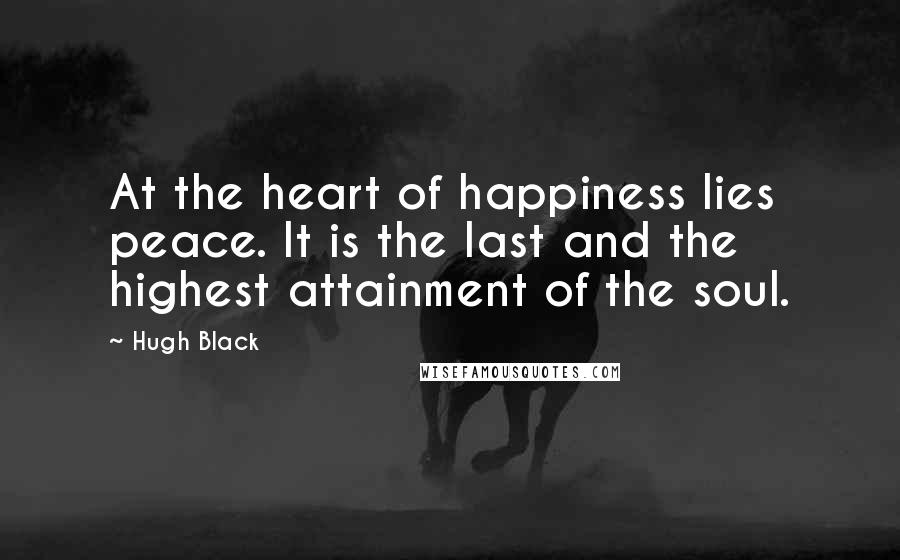 Hugh Black Quotes: At the heart of happiness lies peace. It is the last and the highest attainment of the soul.