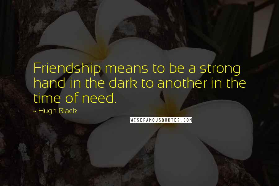 Hugh Black Quotes: Friendship means to be a strong hand in the dark to another in the time of need.