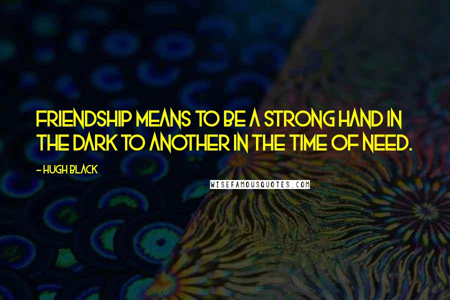 Hugh Black Quotes: Friendship means to be a strong hand in the dark to another in the time of need.