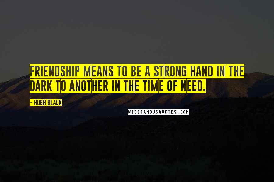 Hugh Black Quotes: Friendship means to be a strong hand in the dark to another in the time of need.