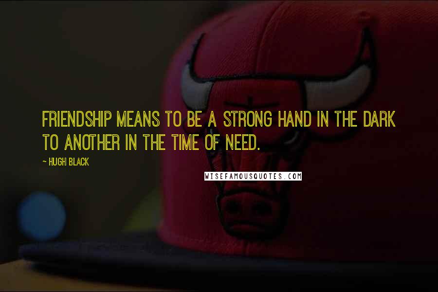 Hugh Black Quotes: Friendship means to be a strong hand in the dark to another in the time of need.
