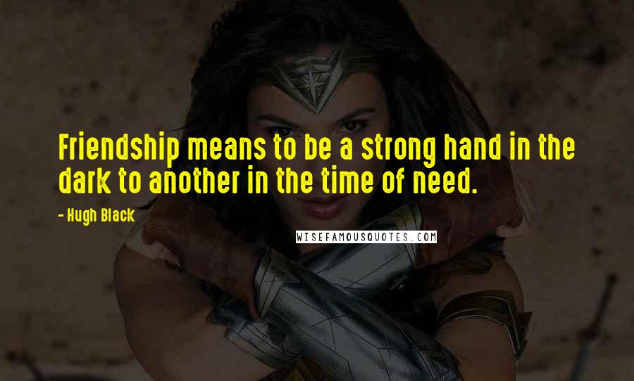 Hugh Black Quotes: Friendship means to be a strong hand in the dark to another in the time of need.