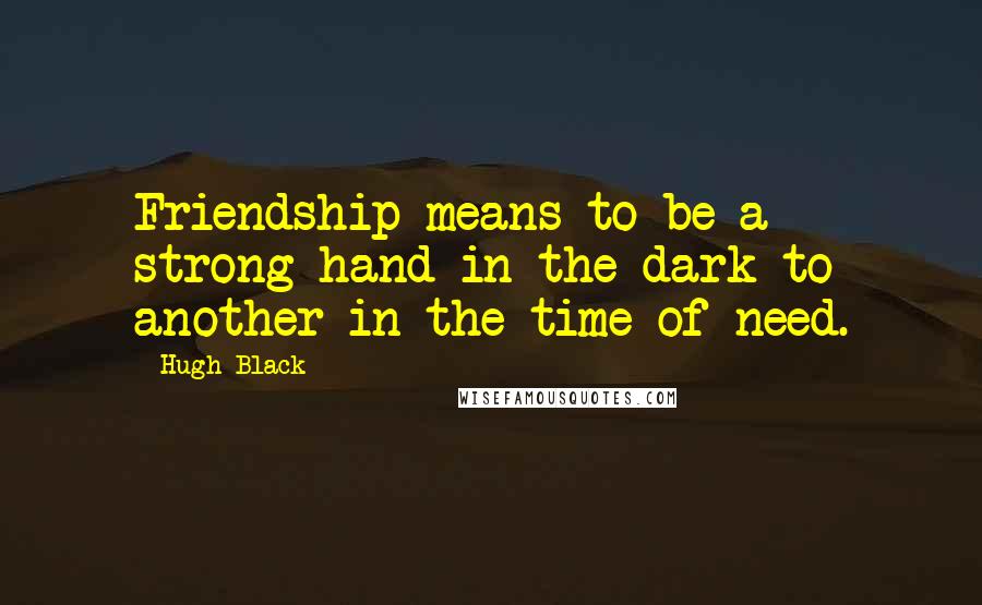 Hugh Black Quotes: Friendship means to be a strong hand in the dark to another in the time of need.