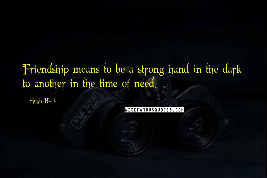 Hugh Black Quotes: Friendship means to be a strong hand in the dark to another in the time of need.
