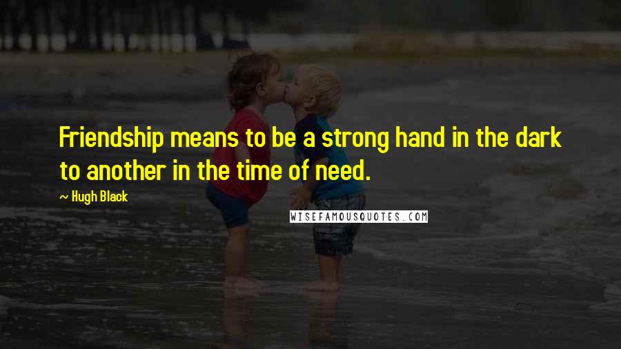 Hugh Black Quotes: Friendship means to be a strong hand in the dark to another in the time of need.