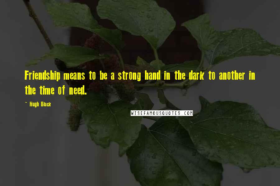 Hugh Black Quotes: Friendship means to be a strong hand in the dark to another in the time of need.