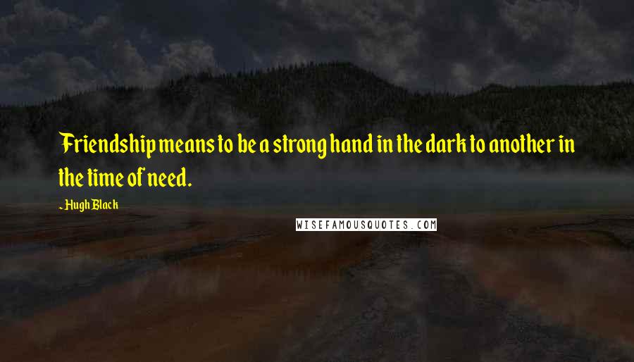 Hugh Black Quotes: Friendship means to be a strong hand in the dark to another in the time of need.