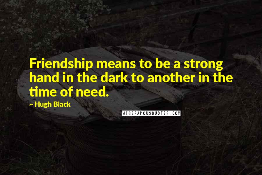Hugh Black Quotes: Friendship means to be a strong hand in the dark to another in the time of need.