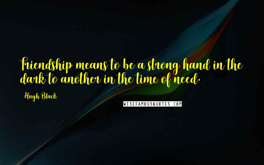 Hugh Black Quotes: Friendship means to be a strong hand in the dark to another in the time of need.