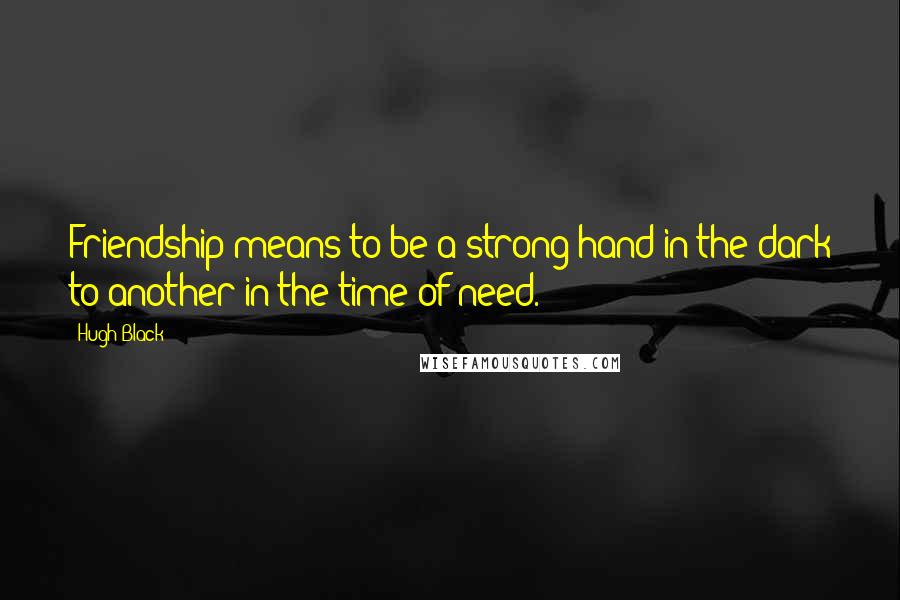 Hugh Black Quotes: Friendship means to be a strong hand in the dark to another in the time of need.