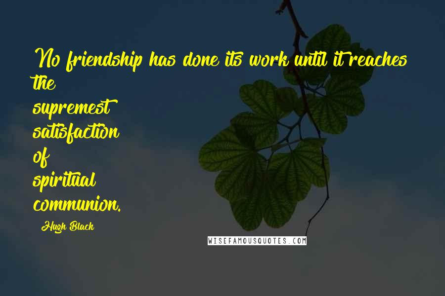 Hugh Black Quotes: No friendship has done its work until it reaches the supremest satisfaction of spiritual communion.