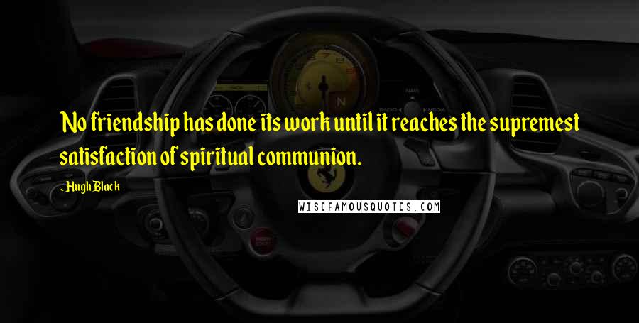 Hugh Black Quotes: No friendship has done its work until it reaches the supremest satisfaction of spiritual communion.