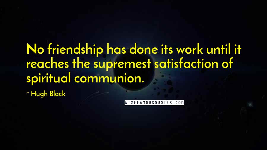 Hugh Black Quotes: No friendship has done its work until it reaches the supremest satisfaction of spiritual communion.