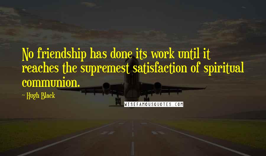 Hugh Black Quotes: No friendship has done its work until it reaches the supremest satisfaction of spiritual communion.