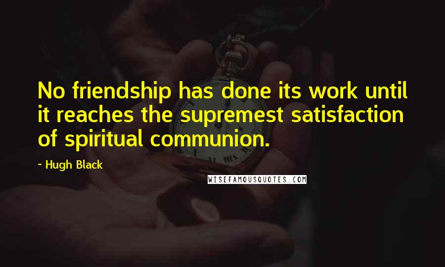 Hugh Black Quotes: No friendship has done its work until it reaches the supremest satisfaction of spiritual communion.