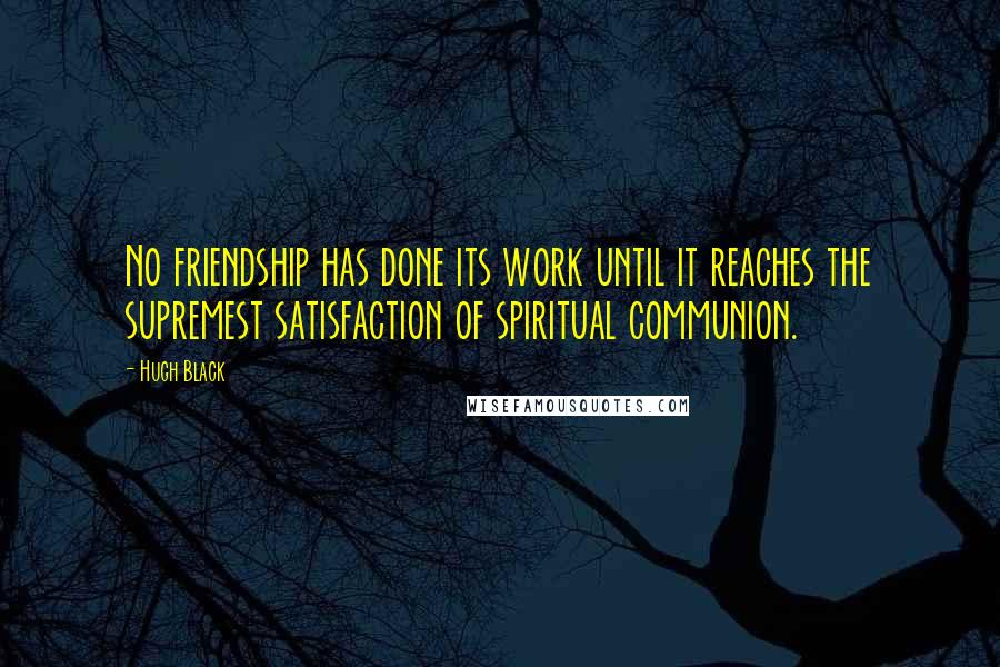 Hugh Black Quotes: No friendship has done its work until it reaches the supremest satisfaction of spiritual communion.