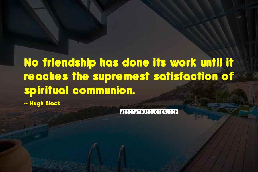 Hugh Black Quotes: No friendship has done its work until it reaches the supremest satisfaction of spiritual communion.