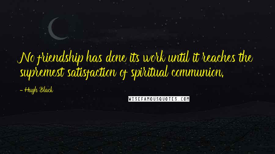 Hugh Black Quotes: No friendship has done its work until it reaches the supremest satisfaction of spiritual communion.