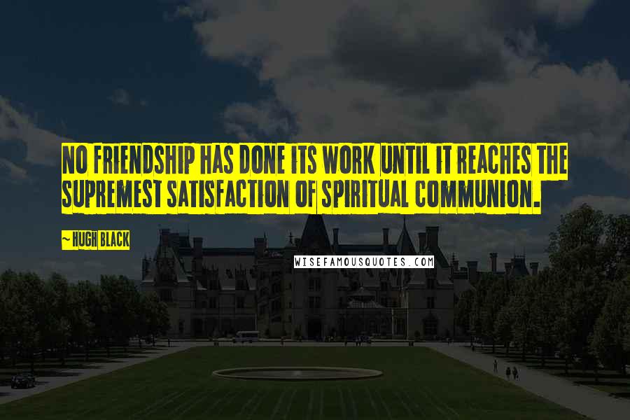 Hugh Black Quotes: No friendship has done its work until it reaches the supremest satisfaction of spiritual communion.