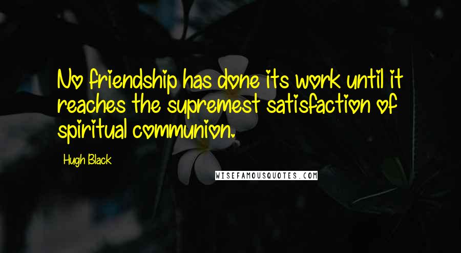 Hugh Black Quotes: No friendship has done its work until it reaches the supremest satisfaction of spiritual communion.