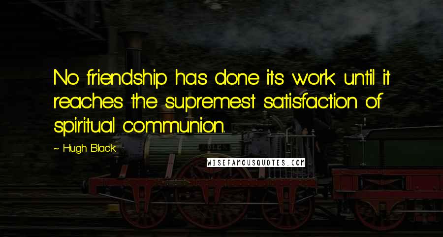 Hugh Black Quotes: No friendship has done its work until it reaches the supremest satisfaction of spiritual communion.