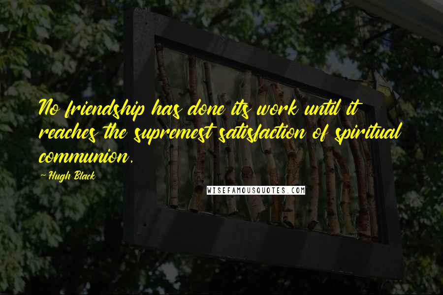 Hugh Black Quotes: No friendship has done its work until it reaches the supremest satisfaction of spiritual communion.