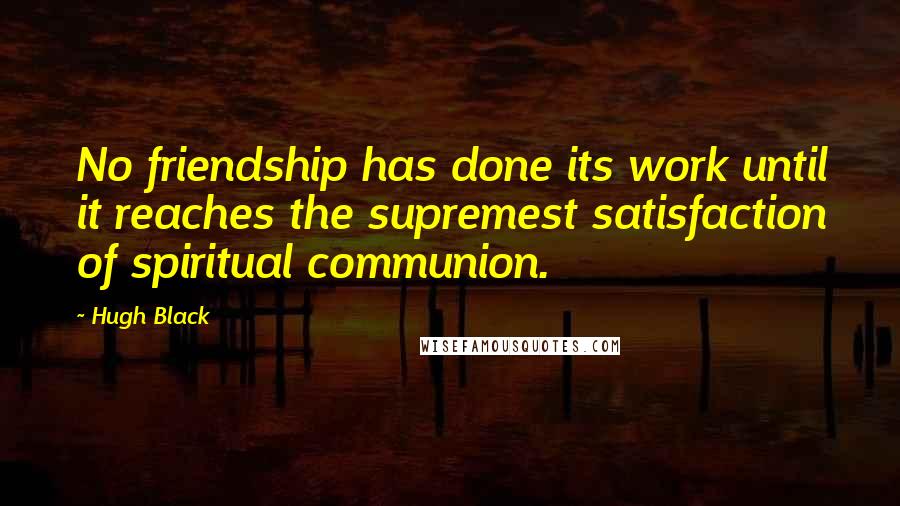 Hugh Black Quotes: No friendship has done its work until it reaches the supremest satisfaction of spiritual communion.