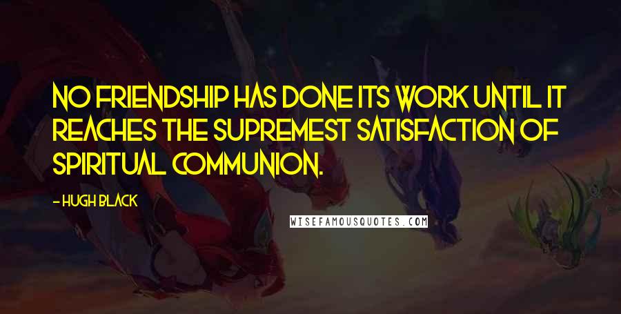 Hugh Black Quotes: No friendship has done its work until it reaches the supremest satisfaction of spiritual communion.