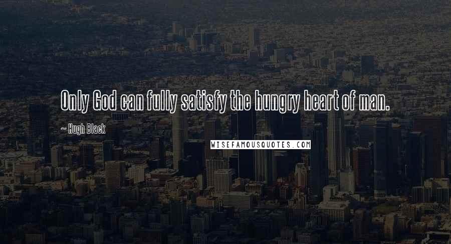 Hugh Black Quotes: Only God can fully satisfy the hungry heart of man.