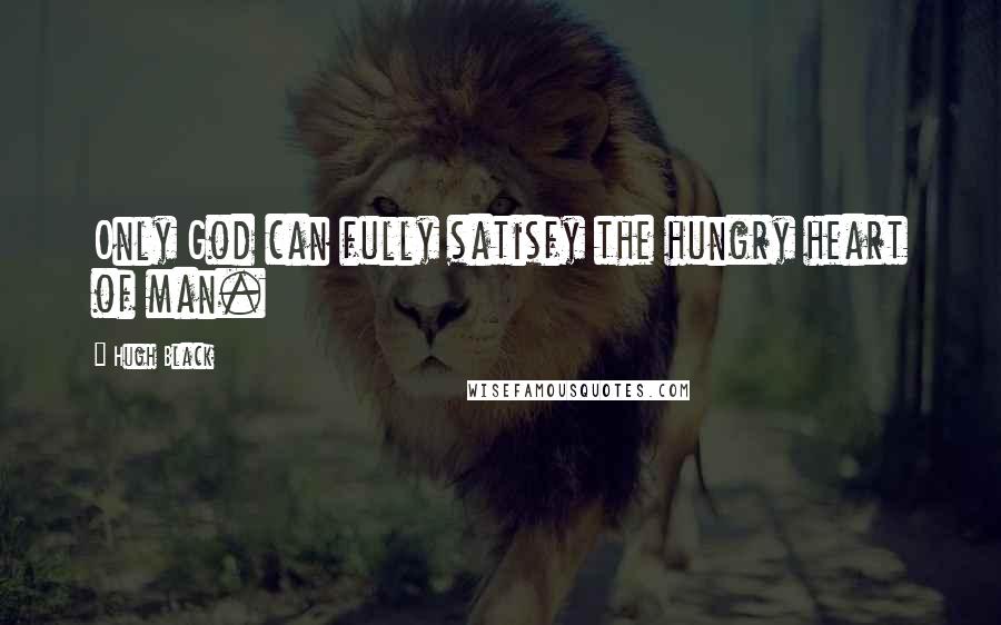 Hugh Black Quotes: Only God can fully satisfy the hungry heart of man.