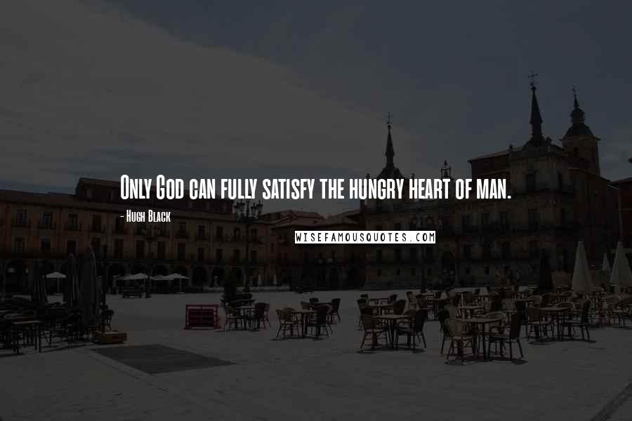 Hugh Black Quotes: Only God can fully satisfy the hungry heart of man.