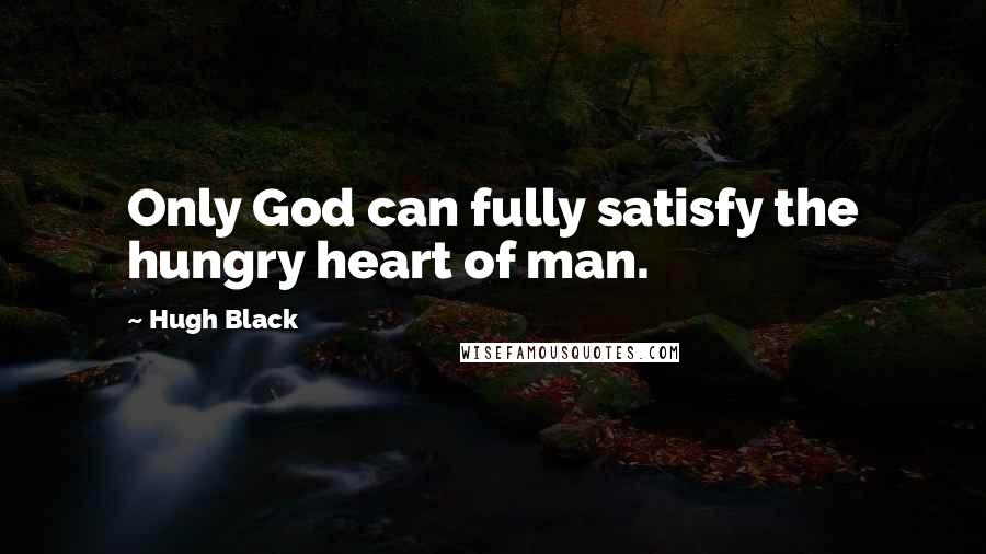 Hugh Black Quotes: Only God can fully satisfy the hungry heart of man.