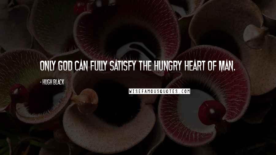 Hugh Black Quotes: Only God can fully satisfy the hungry heart of man.