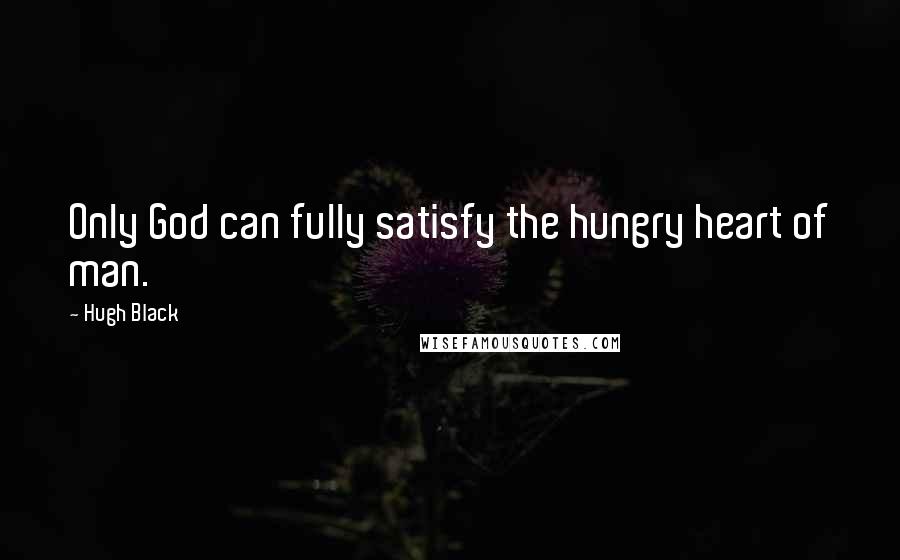 Hugh Black Quotes: Only God can fully satisfy the hungry heart of man.
