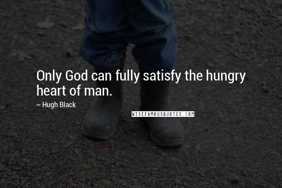 Hugh Black Quotes: Only God can fully satisfy the hungry heart of man.