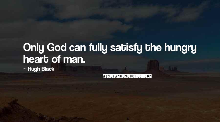 Hugh Black Quotes: Only God can fully satisfy the hungry heart of man.