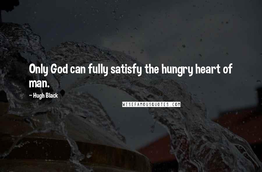 Hugh Black Quotes: Only God can fully satisfy the hungry heart of man.