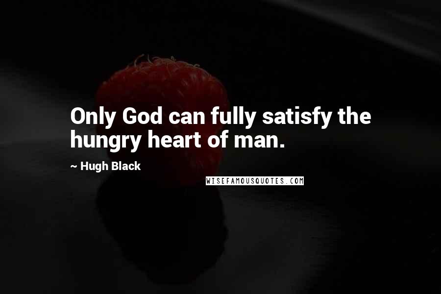 Hugh Black Quotes: Only God can fully satisfy the hungry heart of man.