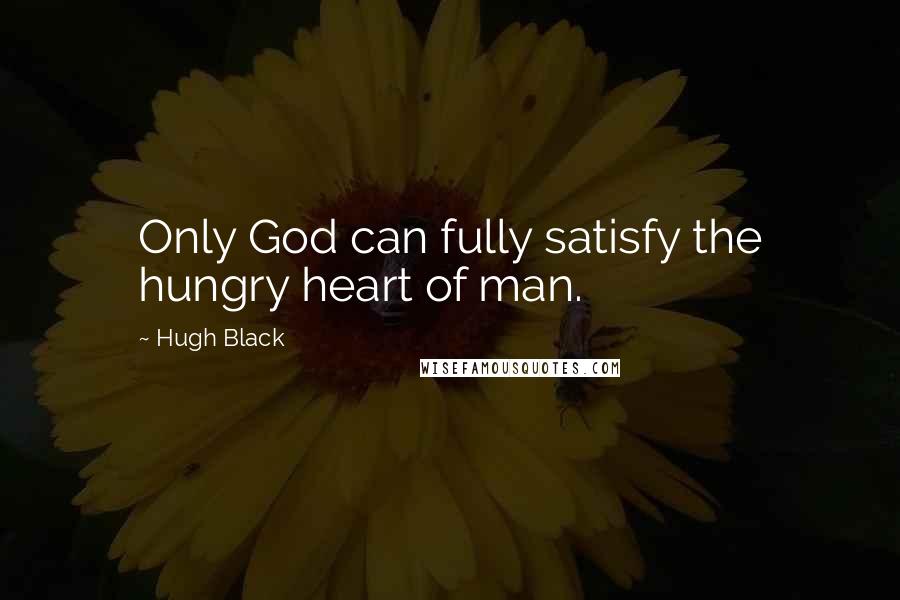 Hugh Black Quotes: Only God can fully satisfy the hungry heart of man.