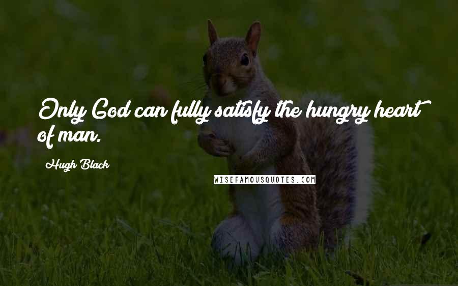 Hugh Black Quotes: Only God can fully satisfy the hungry heart of man.