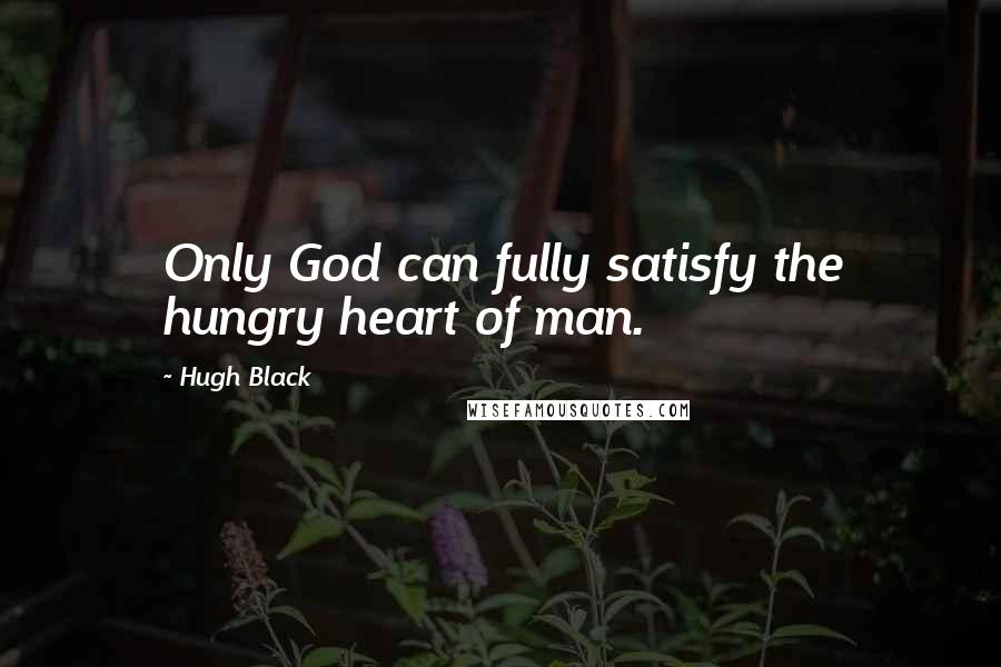 Hugh Black Quotes: Only God can fully satisfy the hungry heart of man.