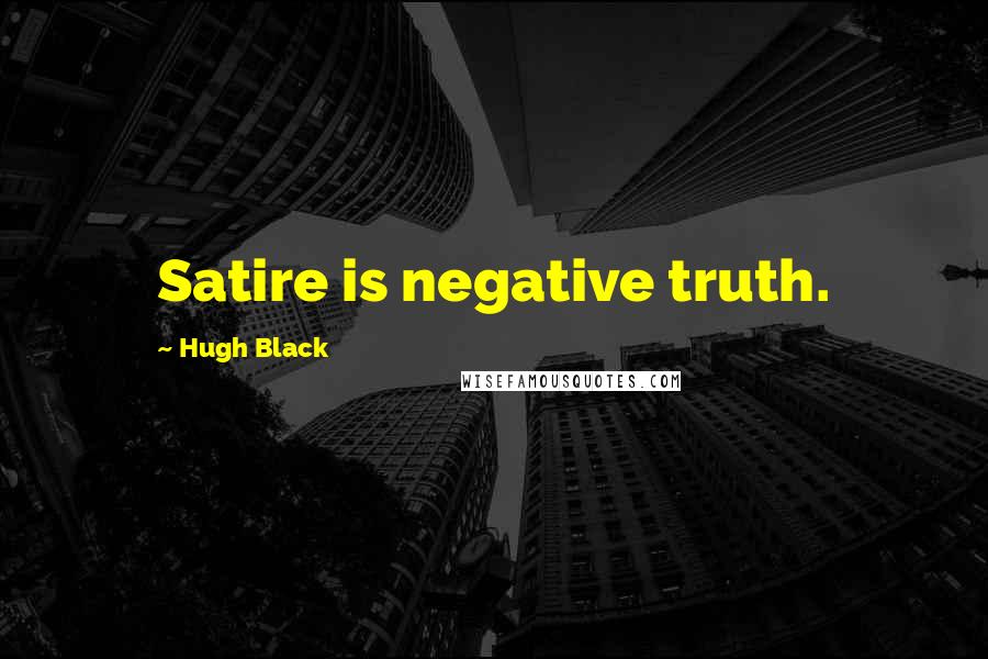 Hugh Black Quotes: Satire is negative truth.