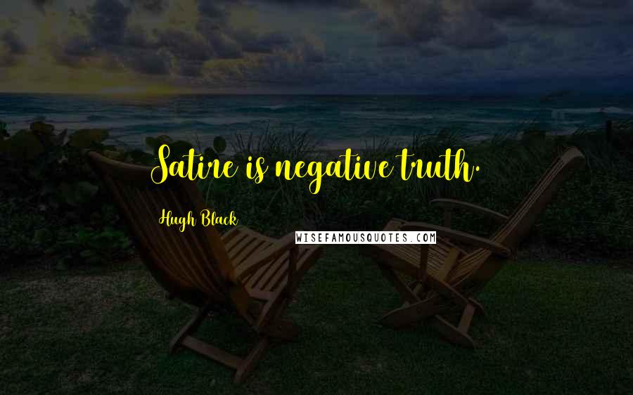 Hugh Black Quotes: Satire is negative truth.