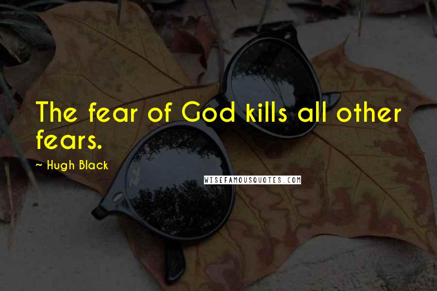 Hugh Black Quotes: The fear of God kills all other fears.