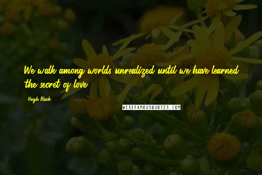 Hugh Black Quotes: We walk among worlds unrealized until we have learned the secret of love.