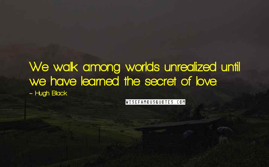 Hugh Black Quotes: We walk among worlds unrealized until we have learned the secret of love.