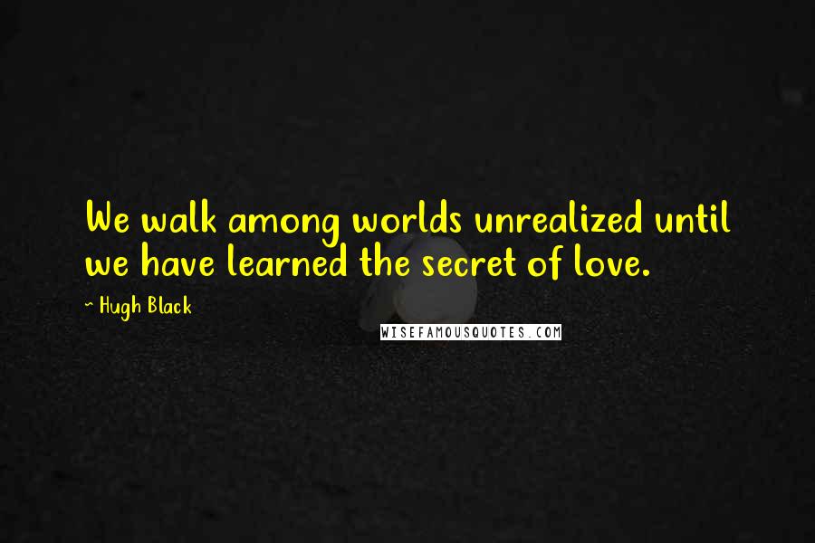 Hugh Black Quotes: We walk among worlds unrealized until we have learned the secret of love.