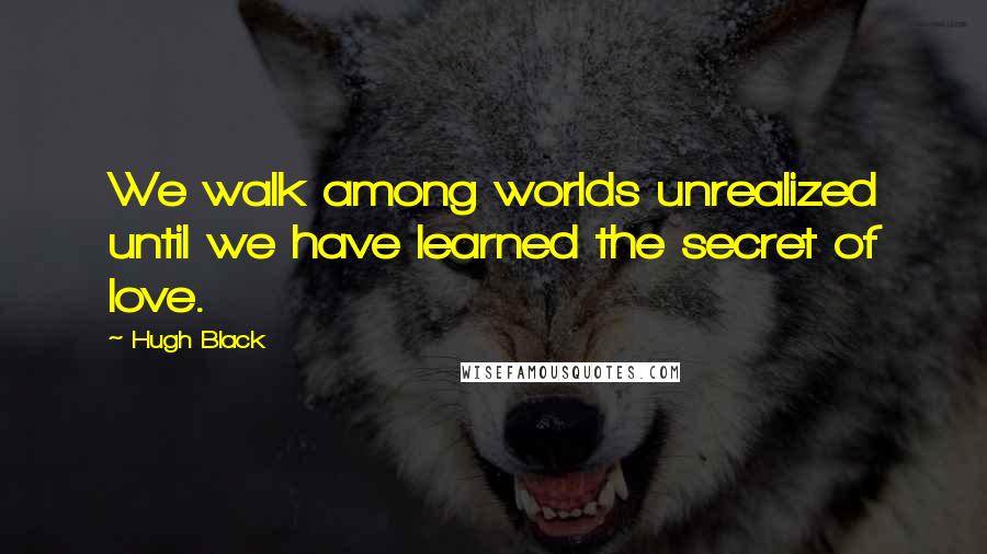 Hugh Black Quotes: We walk among worlds unrealized until we have learned the secret of love.