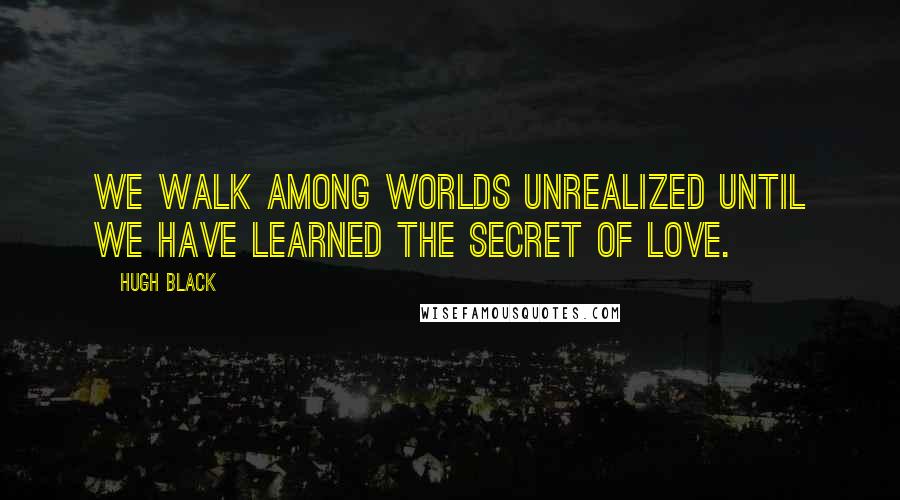 Hugh Black Quotes: We walk among worlds unrealized until we have learned the secret of love.